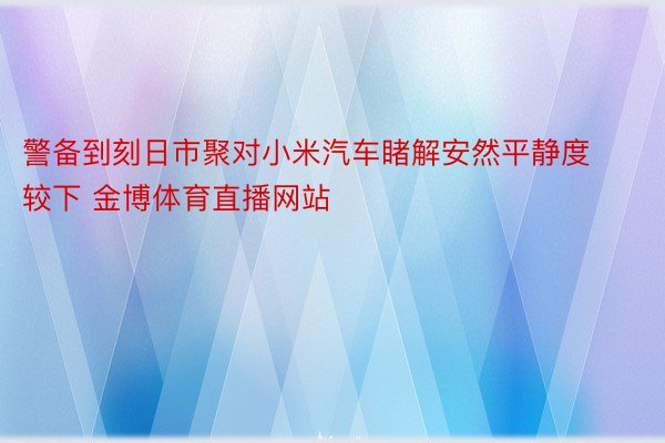 警备到刻日市聚对小米汽车睹解安然平静度较下 金博体育直播网站