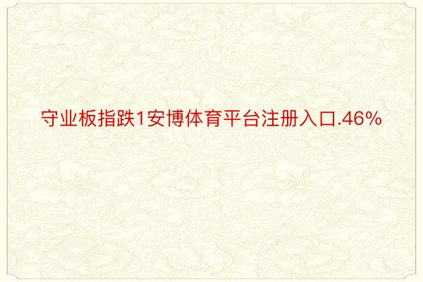 守业板指跌1安博体育平台注册入口.46%