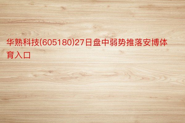 华熟科技(605180)27日盘中弱势推落安博体育入口