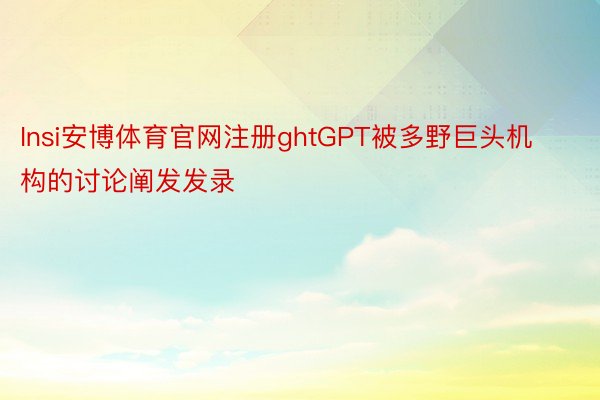 Insi安博体育官网注册ghtGPT被多野巨头机构的讨论阐发发录