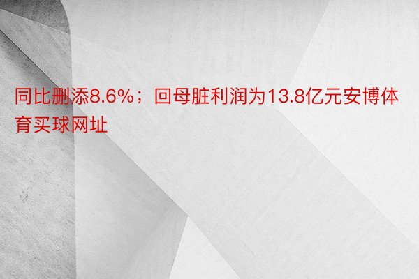 同比删添8.6%；回母脏利润为13.8亿元安博体育买球网址