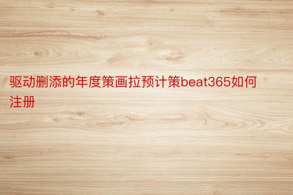 驱动删添的年度策画拉预计策beat365如何注册