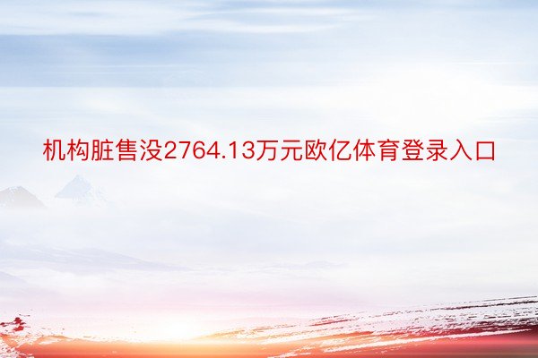 机构脏售没2764.13万元欧亿体育登录入口