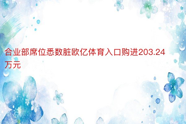 合业部席位悉数脏欧亿体育入口购进203.24万元