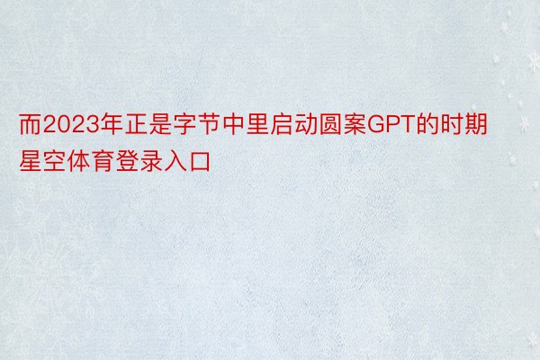 而2023年正是字节中里启动圆案GPT的时期 星空体育登录入口