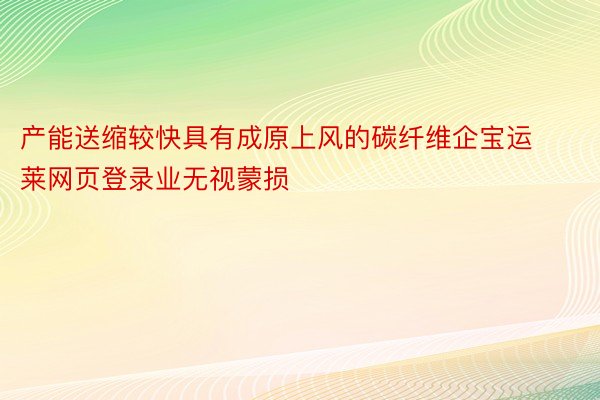 产能送缩较快具有成原上风的碳纤维企宝运莱网页登录业无视蒙损