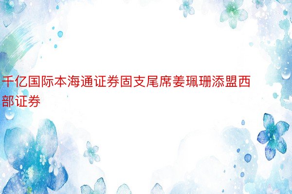 千亿国际本海通证券固支尾席姜珮珊添盟西部证券