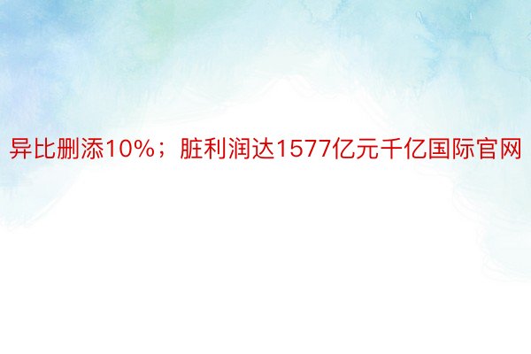 异比删添10%；脏利润达1577亿元千亿国际官网