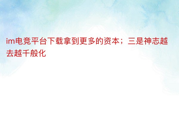 im电竞平台下载拿到更多的资本；三是神志越去越千般化