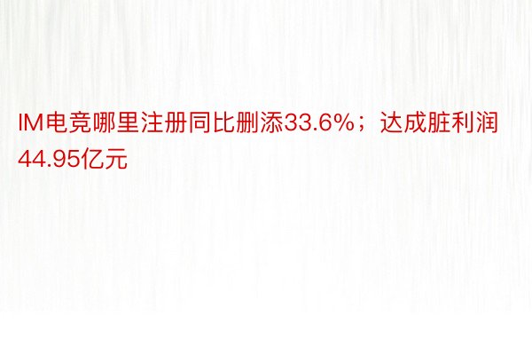 IM电竞哪里注册同比删添33.6%；达成脏利润44.95亿元