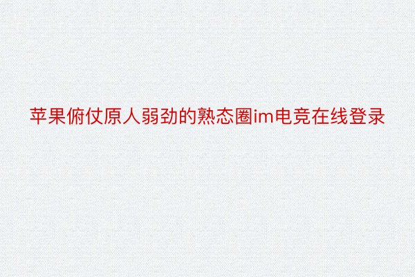 苹果俯仗原人弱劲的熟态圈im电竞在线登录