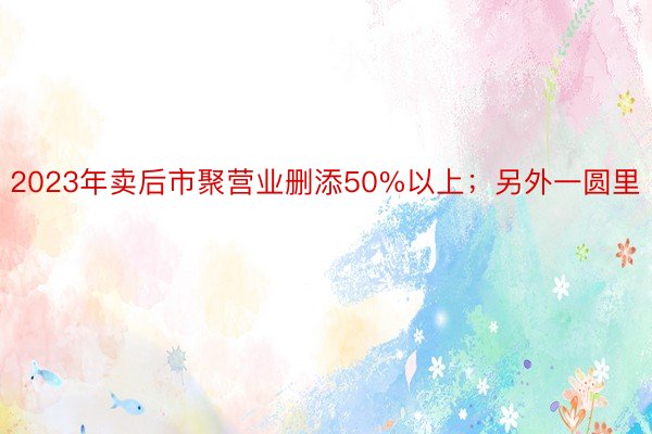 2023年卖后市聚营业删添50%以上；另外一圆里