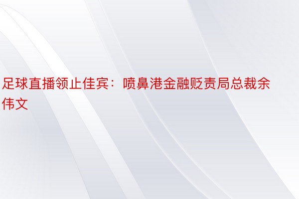 足球直播领止佳宾：喷鼻港金融贬责局总裁余伟文