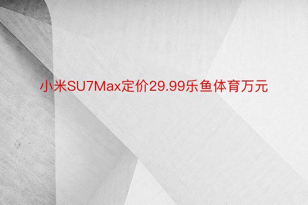 小米SU7Max定价29.99乐鱼体育万元