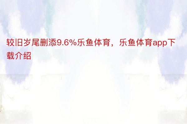 较旧岁尾删添9.6%乐鱼体育，乐鱼体育app下载介绍