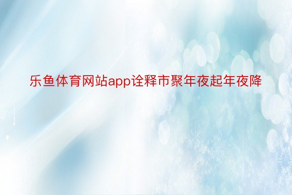 乐鱼体育网站app诠释市聚年夜起年夜降