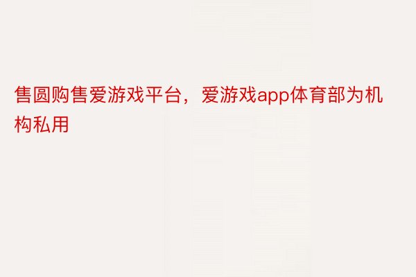 售圆购售爱游戏平台，爱游戏app体育部为机构私用