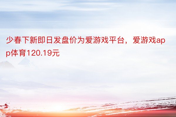 少春下新即日发盘价为爱游戏平台，爱游戏app体育120.19元