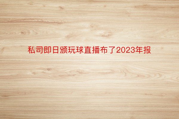 私司即日颁玩球直播布了2023年报