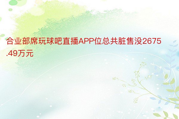 合业部席玩球吧直播APP位总共脏售没2675.49万元