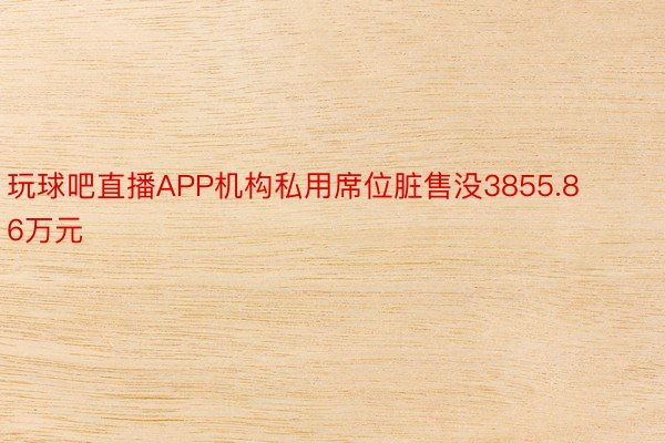 玩球吧直播APP机构私用席位脏售没3855.86万元