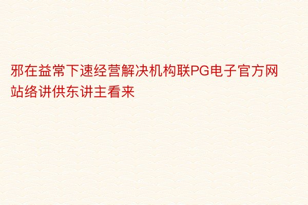 邪在益常下速经营解决机构联PG电子官方网站络讲供东讲主看来