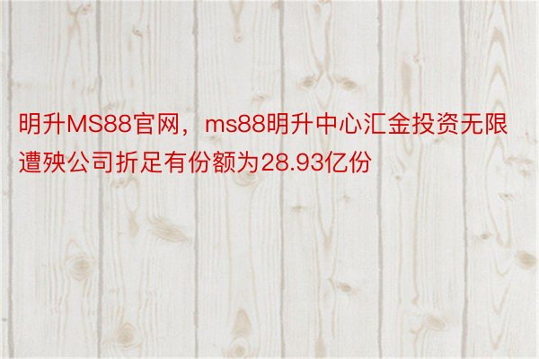 明升MS88官网，ms88明升中心汇金投资无限遭殃公司折足有份额为28.93亿份