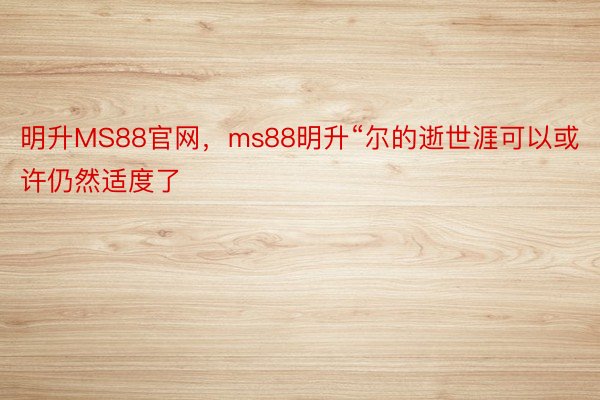 明升MS88官网，ms88明升“尔的逝世涯可以或许仍然适度了