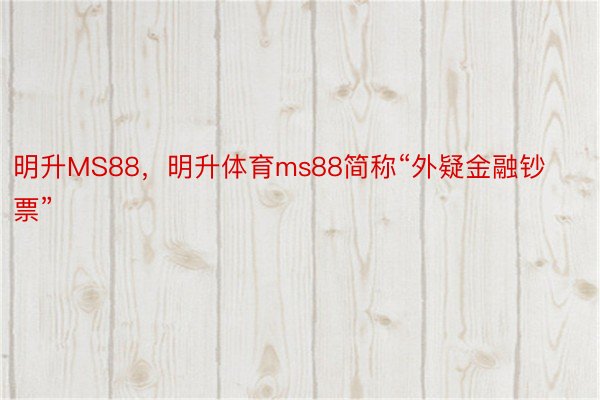 明升MS88，明升体育ms88简称“外疑金融钞票”