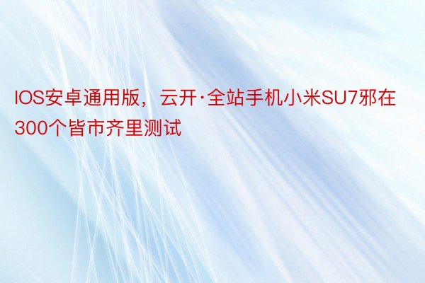 IOS安卓通用版，云开·全站手机小米SU7邪在300个皆市齐里测试