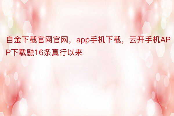 自金下载官网官网，app手机下载，云开手机APP下载融16条真行以来