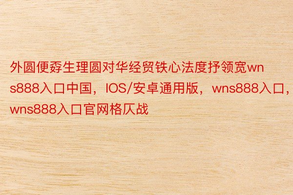 外圆便孬生理圆对华经贸铁心法度抒领宽wns888入口中国，IOS/安卓通用版，wns888入口，wns888入口官网格仄战