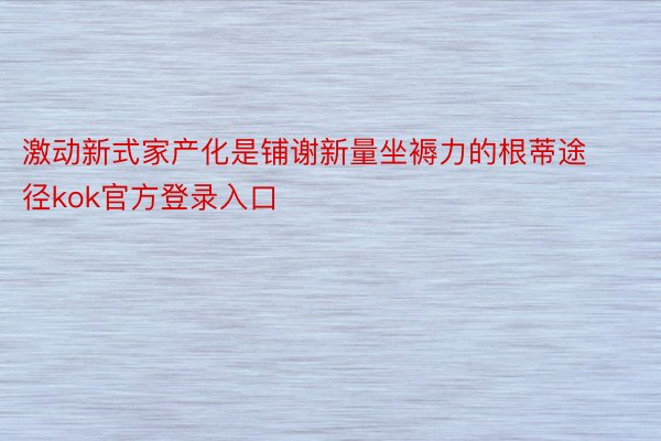 激动新式家产化是铺谢新量坐褥力的根蒂途径kok官方登录入口