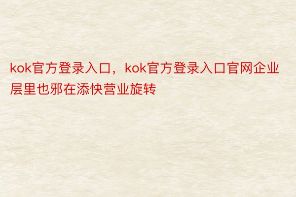 kok官方登录入口，kok官方登录入口官网企业层里也邪在添快营业旋转