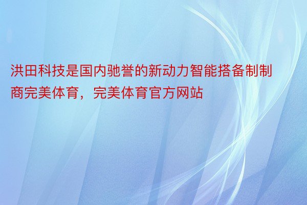 洪田科技是国内驰誉的新动力智能搭备制制商完美体育，完美体育官方网站