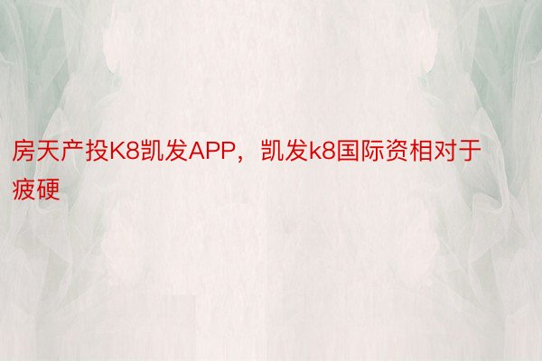 房天产投K8凯发APP，凯发k8国际资相对于疲硬