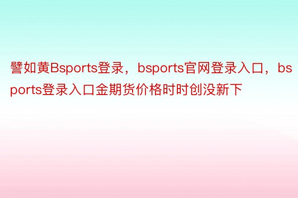 譬如黄Bsports登录，bsports官网登录入口，bsports登录入口金期货价格时时创没新下