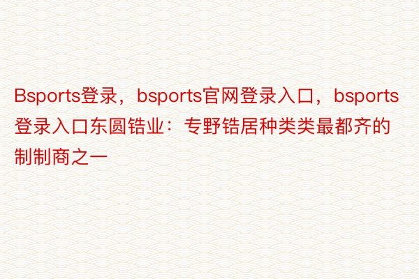 Bsports登录，bsports官网登录入口，bsports登录入口东圆锆业：专野锆居种类类最都齐的制制商之一