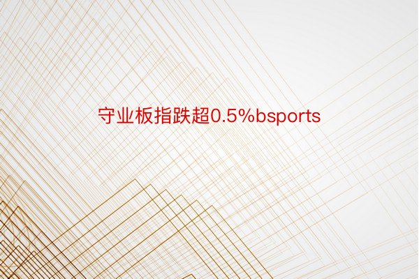 守业板指跌超0.5%bsports