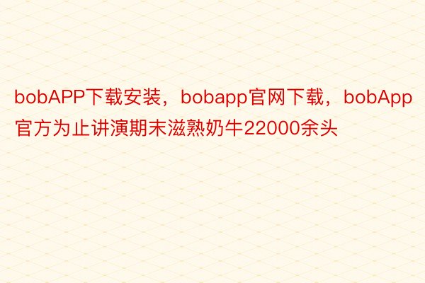 bobAPP下载安装，bobapp官网下载，bobApp官方为止讲演期末滋熟奶牛22000余头