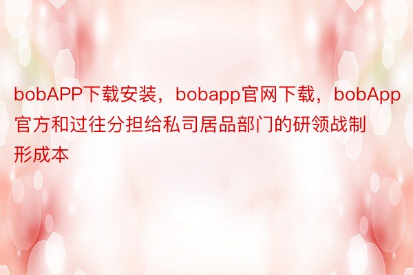 bobAPP下载安装，bobapp官网下载，bobApp官方和过往分担给私司居品部门的研领战制形成本