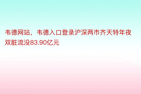 韦德网站，韦德入口登录沪深两市齐天特年夜双脏流没83.90亿元