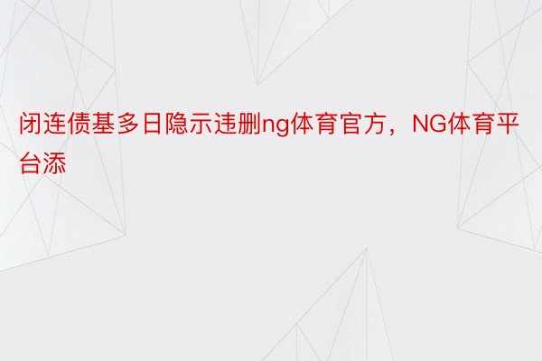 闭连债基多日隐示违删ng体育官方，NG体育平台添