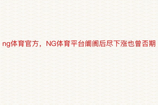 ng体育官方，NG体育平台阛阓后尽下涨也曾否期