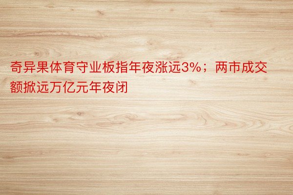 奇异果体育守业板指年夜涨远3%；两市成交额掀远万亿元年夜闭