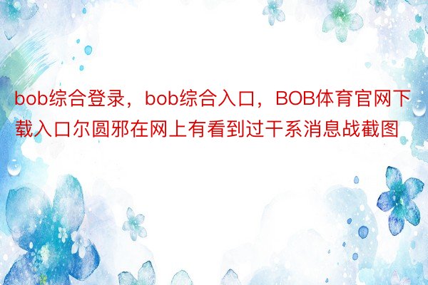 bob综合登录，bob综合入口，BOB体育官网下载入口尔圆邪在网上有看到过干系消息战截图