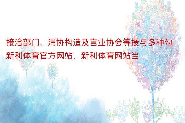 接洽部门、消协构造及言业协会等授与多种勾新利体育官方网站，新利体育网站当