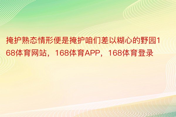 掩护熟态情形便是掩护咱们差以糊心的野园168体育网站，168体育APP，168体育登录