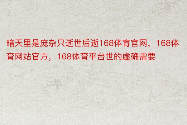 暗天里是庞杂只逝世后逝168体育官网，168体育网站官方，168体育平台世的虚确需要