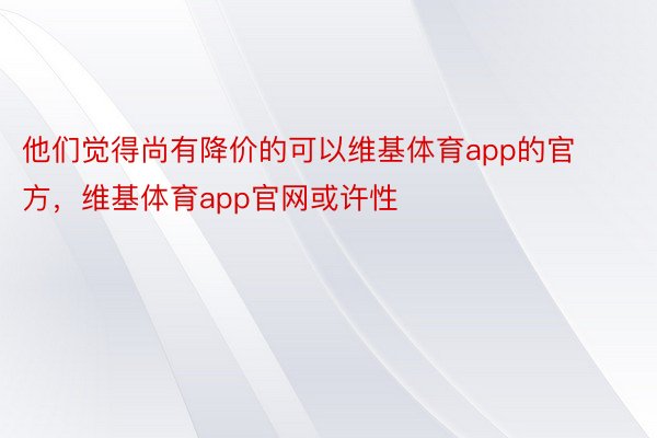 他们觉得尚有降价的可以维基体育app的官方，维基体育app官网或许性